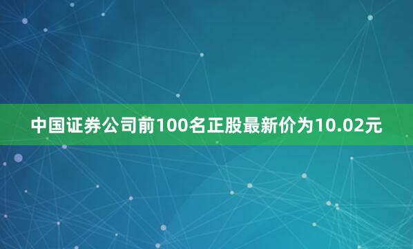 中国证券公司前100名正股最新价为10.02元
