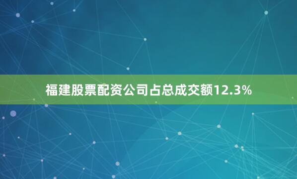福建股票配资公司占总成交额12.3%