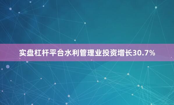 实盘杠杆平台水利管理业投资增长30.7%