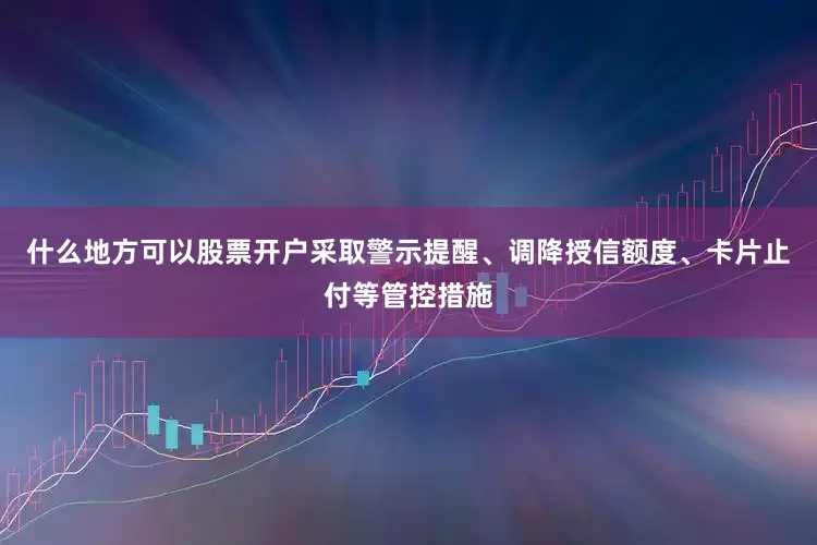 什么地方可以股票开户采取警示提醒、调降授信额度、卡片止付等管控措施