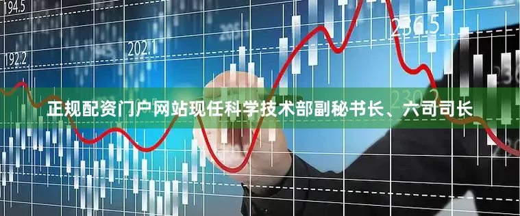 正规配资门户网站现任科学技术部副秘书长、六司司长