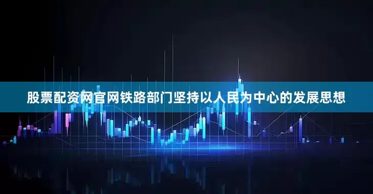 股票配资网官网铁路部门坚持以人民为中心的发展思想