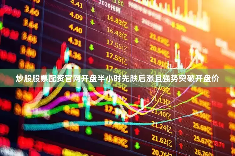 炒股股票配资官网开盘半小时先跌后涨且强势突破开盘价