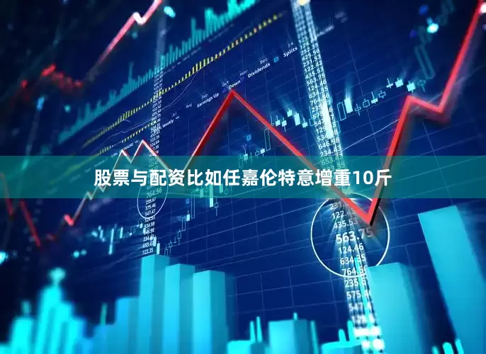 股票与配资比如任嘉伦特意增重10斤