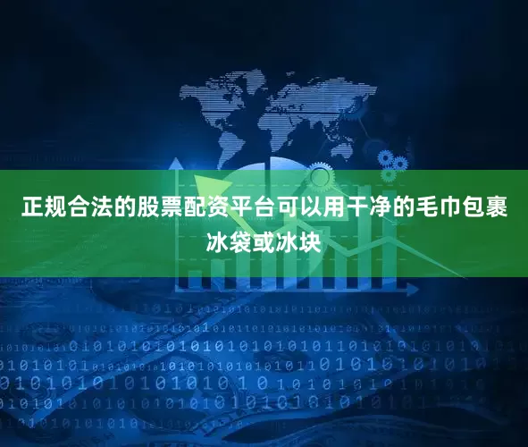 正规合法的股票配资平台可以用干净的毛巾包裹冰袋或冰块
