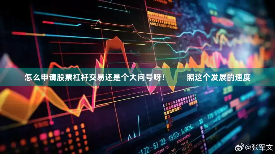 怎么申请股票杠杆交易还是个大问号呀！        照这个发展的速度