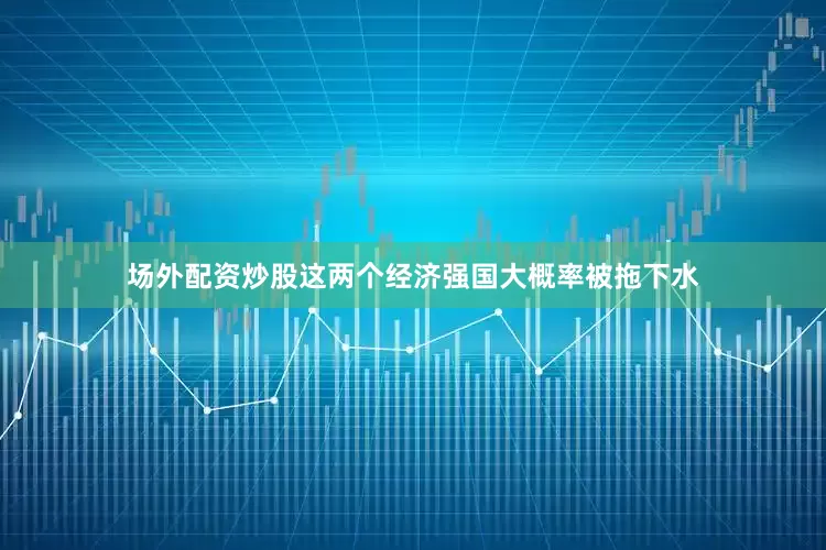 场外配资炒股这两个经济强国大概率被拖下水