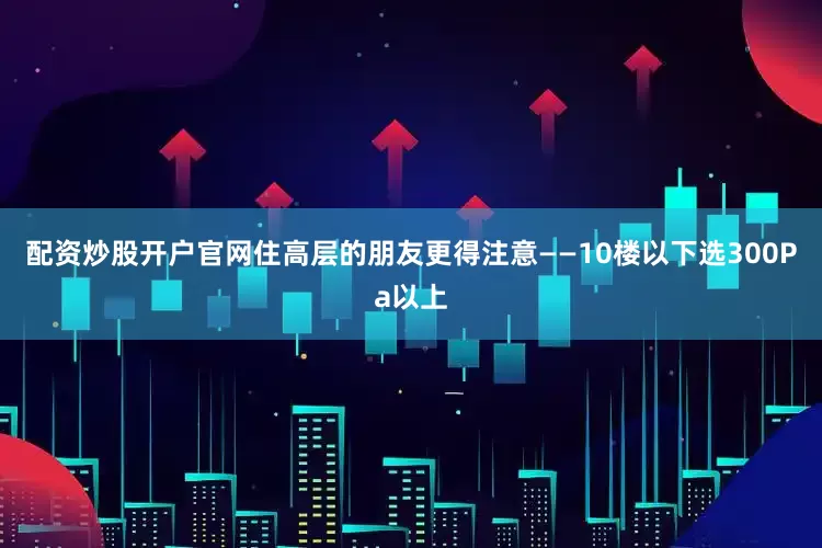 配资炒股开户官网住高层的朋友更得注意——10楼以下选300Pa以上