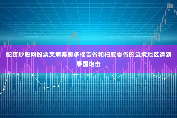 配资炒股网股票柬埔寨奥多棉吉省和柏威夏省的边境地区遭到泰国炮击