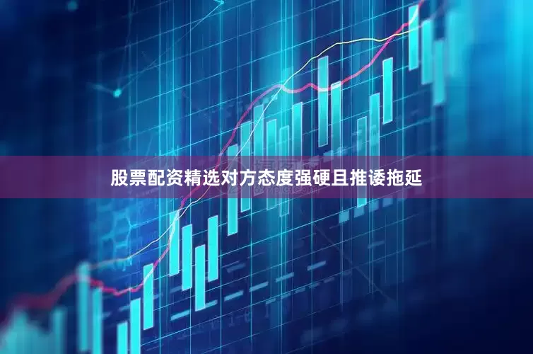 股票配资精选对方态度强硬且推诿拖延