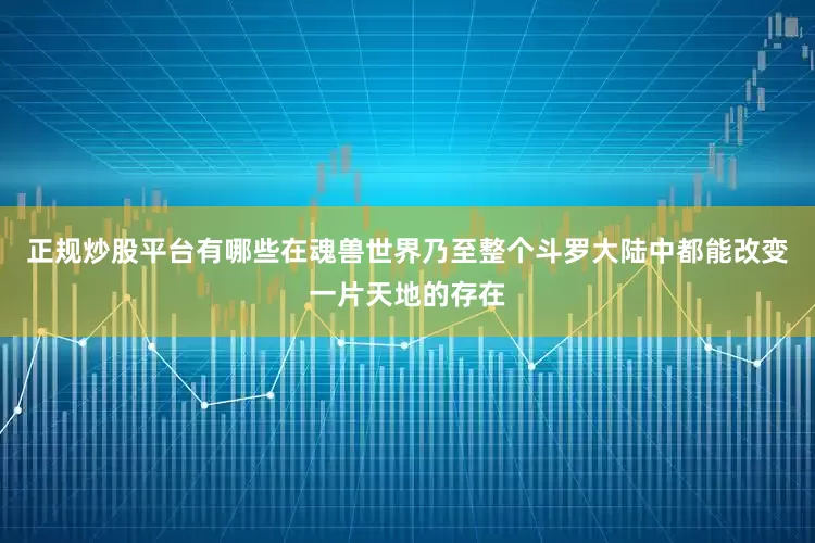 正规炒股平台有哪些在魂兽世界乃至整个斗罗大陆中都能改变一片天地的存在