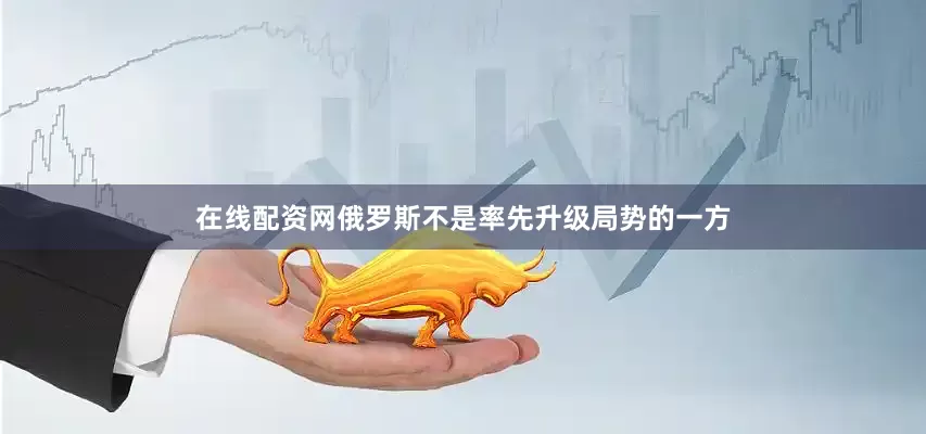 在线配资网俄罗斯不是率先升级局势的一方