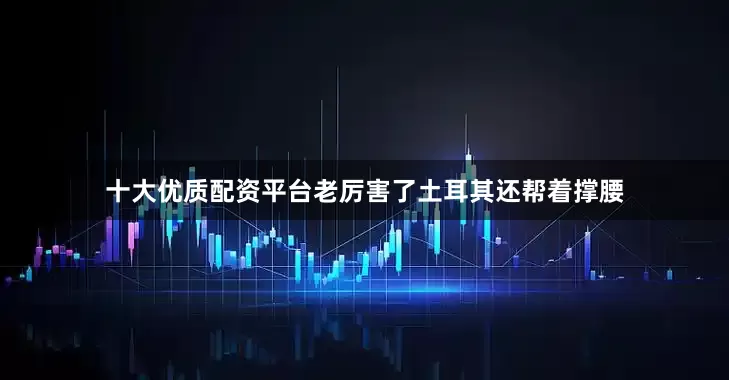 十大优质配资平台老厉害了土耳其还帮着撑腰