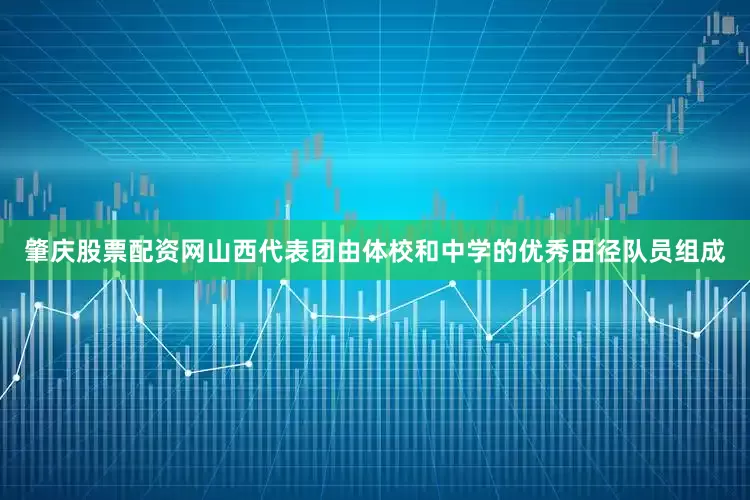 肇庆股票配资网山西代表团由体校和中学的优秀田径队员组成