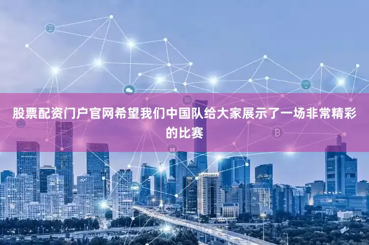 股票配资门户官网希望我们中国队给大家展示了一场非常精彩的比赛